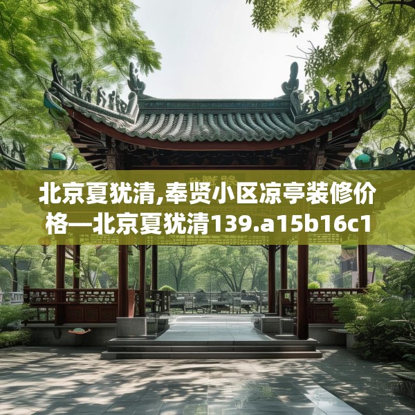 北京夏犹清,奉贤小区凉亭装修价格—北京夏犹清139.a15b16c19fgy.26poiy