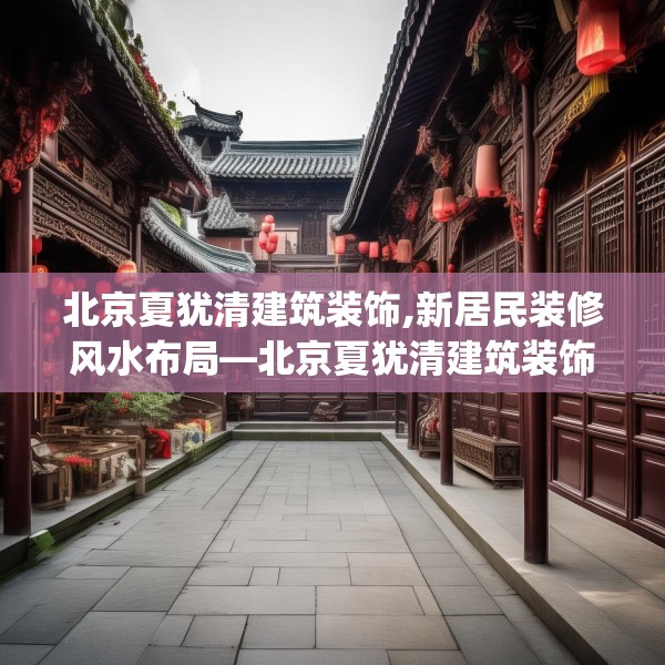 北京夏犹清建筑装饰,新居民装修风水布局—北京夏犹清建筑装饰578.a454b455c458fgy.46576659