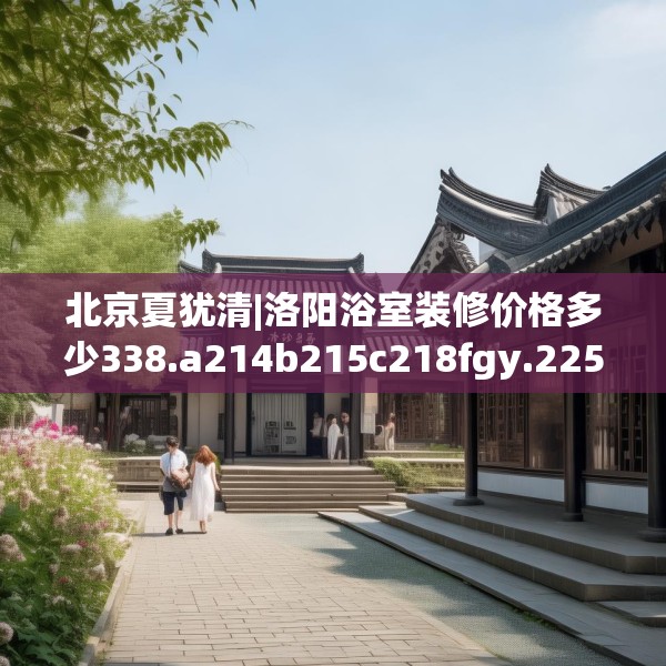 北京夏犹清|洛阳浴室装修价格多少338.a214b215c218fgy.225xczxv