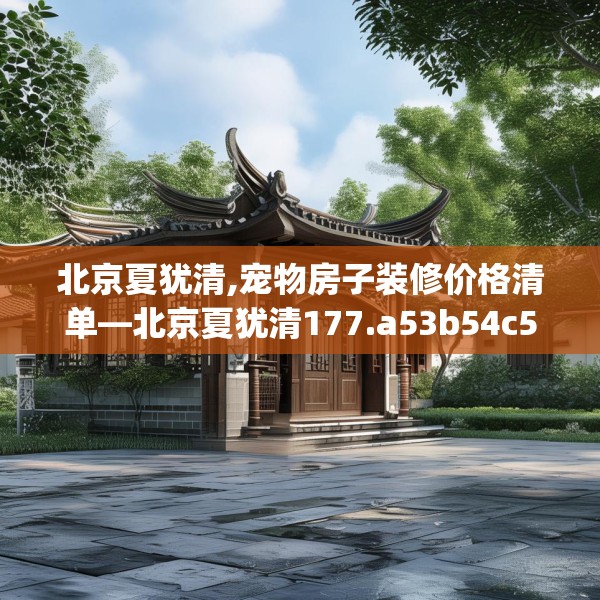 北京夏犹清,宠物房子装修价格清单—北京夏犹清177.a53b54c57fgy.64fhsg