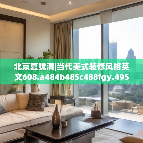 北京夏犹清|当代美式装修风格英文608.a484b485c488fgy.495xczxv
