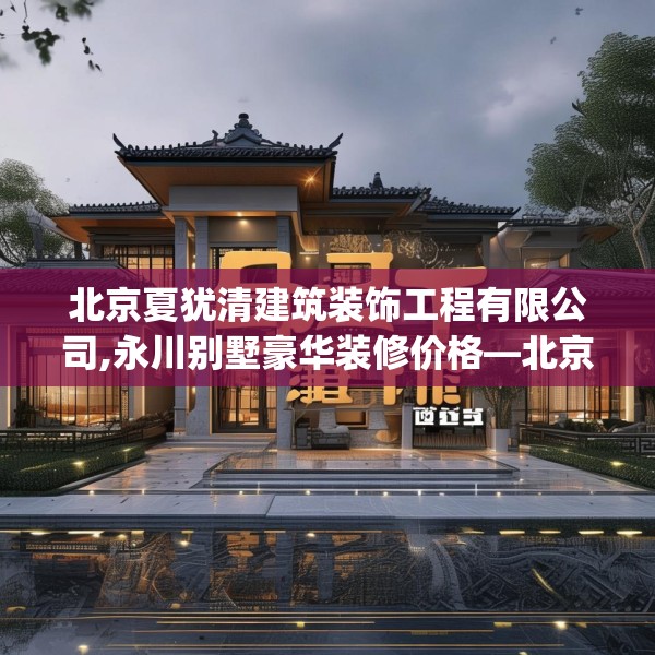 北京夏犹清建筑装饰工程有限公司,永川别墅豪华装修价格—北京夏犹清建筑装饰工程有限公司376.a252b253c256fgy.263dewqe