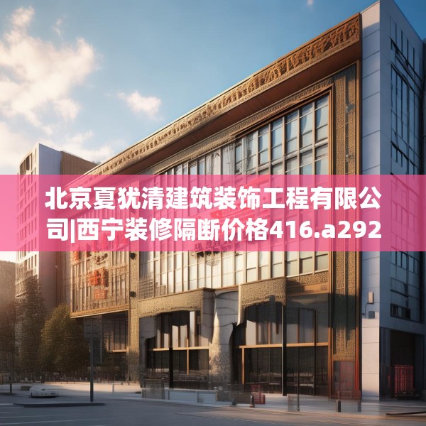 北京夏犹清建筑装饰工程有限公司|西宁装修隔断价格416.a292b293c296fgy.30376668