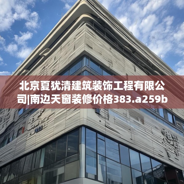 北京夏犹清建筑装饰工程有限公司|南边天窗装修价格383.a259b260c263fgy.270fds