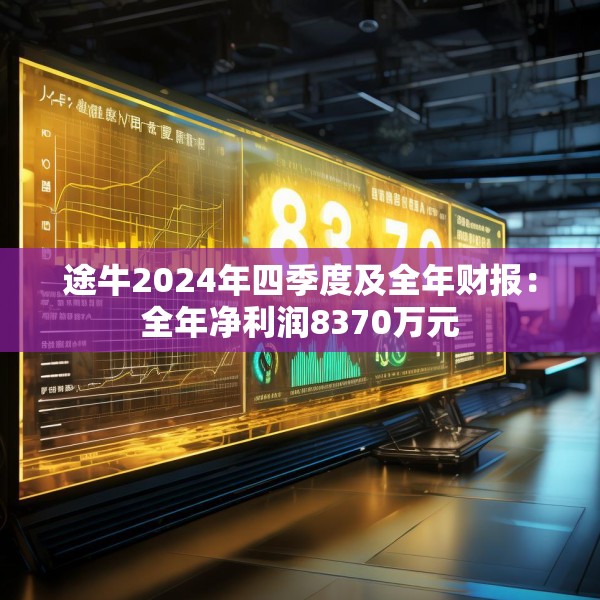 途牛2024年四季度及全年财报：全年净利润8370万元