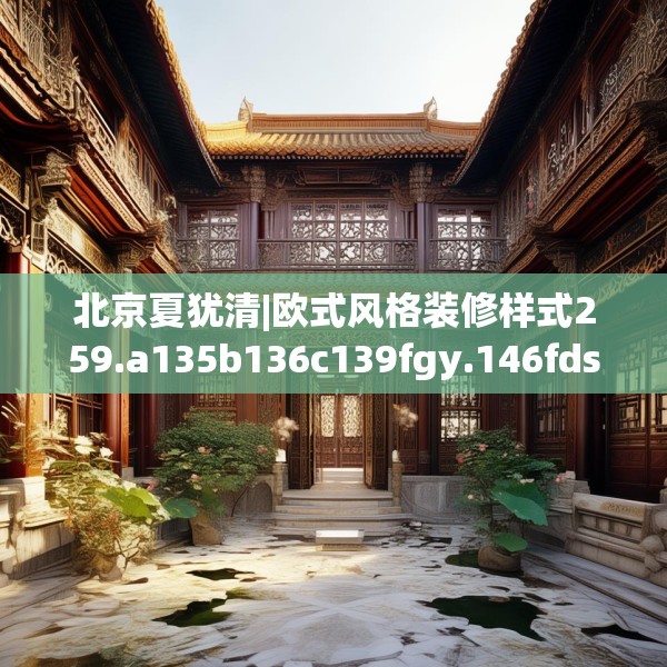 北京夏犹清|欧式风格装修样式259.a135b136c139fgy.146fdsfds