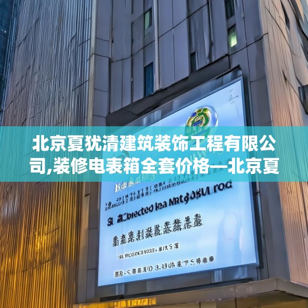 北京夏犹清建筑装饰工程有限公司,装修电表箱全套价格—北京夏犹清建筑装饰工程有限公司350.a226b227c230fgy.237wew