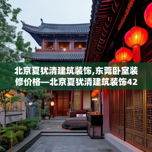 北京夏犹清建筑装饰,东莞卧室装修价格—北京夏犹清建筑装饰421.a297b298c301fgy.308fdsfds