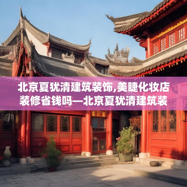 北京夏犹清建筑装饰,美睫化妆店装修省钱吗—北京夏犹清建筑装饰351.a227b228c231fgy.238fghfd
