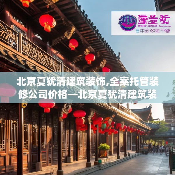 北京夏犹清建筑装饰,全案托管装修公司价格—北京夏犹清建筑装饰338.a214b215c218fgy.225xczxv