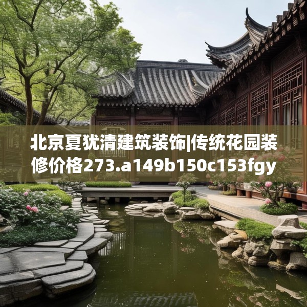 北京夏犹清建筑装饰|传统花园装修价格273.a149b150c153fgy.160uyk