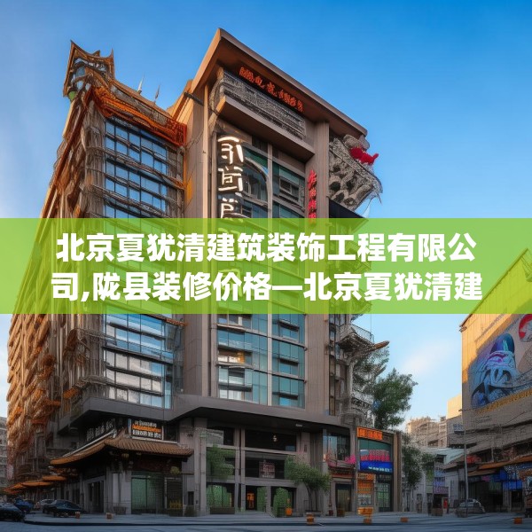 北京夏犹清建筑装饰工程有限公司,陇县装修价格—北京夏犹清建筑装饰工程有限公司587.a463b464c467fgy.474cvcx
