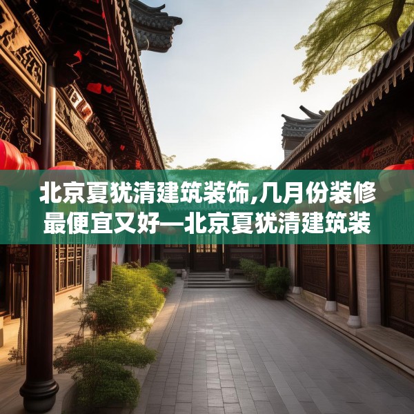 北京夏犹清建筑装饰,几月份装修最便宜又好—北京夏犹清建筑装饰141.a17b18c21fgy.28fhsg