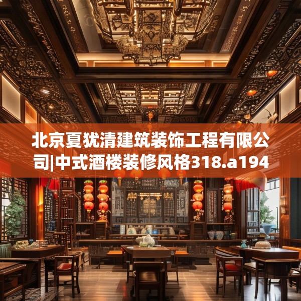 北京夏犹清建筑装饰工程有限公司|中式酒楼装修风格318.a194b195c198fgy.205lkjl