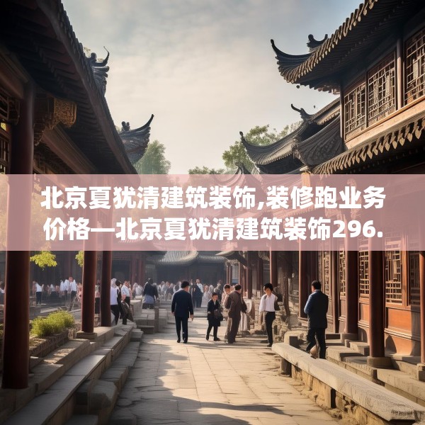 北京夏犹清建筑装饰,装修跑业务价格—北京夏犹清建筑装饰296.a172b173c176fgy.183wew
