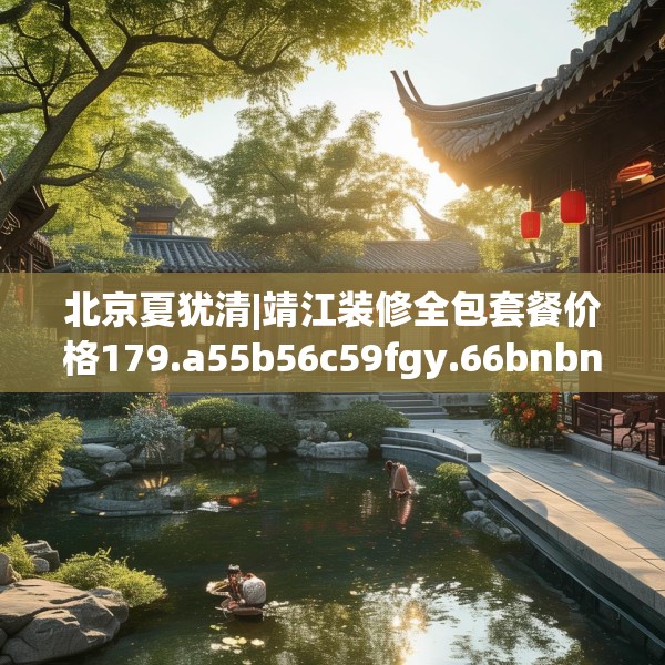 北京夏犹清|靖江装修全包套餐价格179.a55b56c59fgy.66bnbn