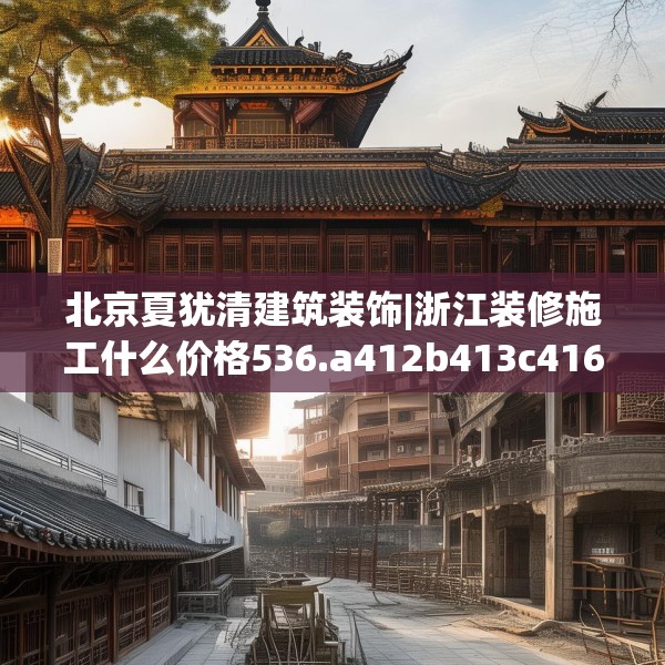 北京夏犹清建筑装饰|浙江装修施工什么价格536.a412b413c416fgy.423xczxv