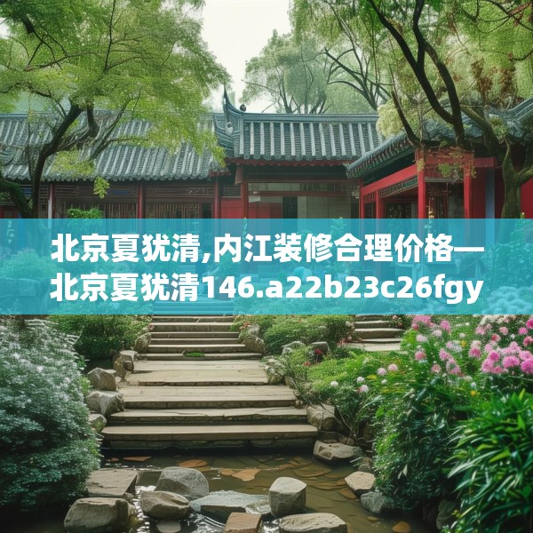 北京夏犹清,内江装修合理价格—北京夏犹清146.a22b23c26fgy.3376683