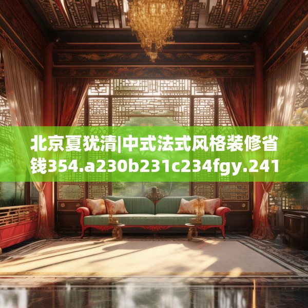 北京夏犹清|中式法式风格装修省钱354.a230b231c234fgy.241lkjl