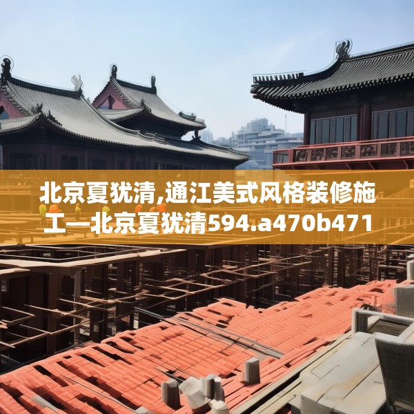 北京夏犹清,通江美式风格装修施工—北京夏犹清594.a470b471c474fgy.481nbn