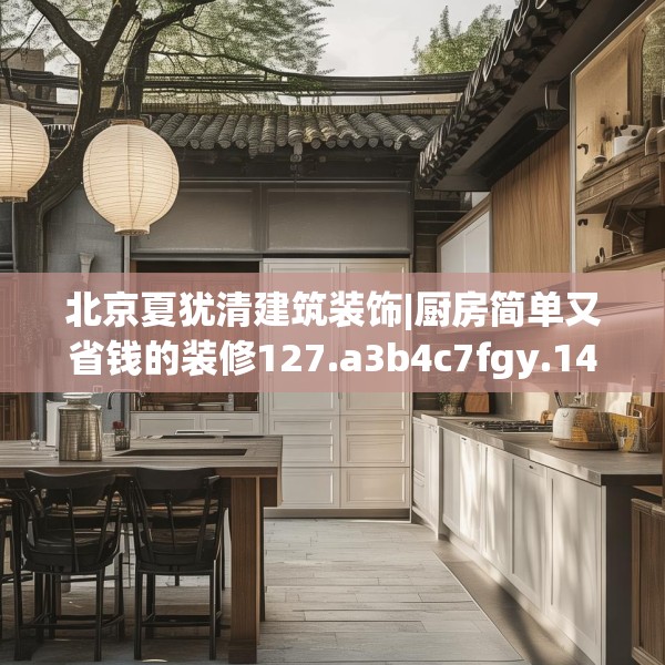 北京夏犹清建筑装饰|厨房简单又省钱的装修127.a3b4c7fgy.14jhhj