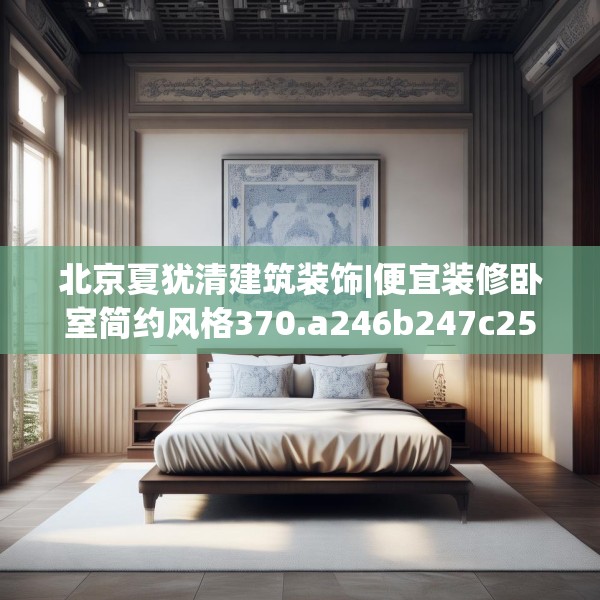北京夏犹清建筑装饰|便宜装修卧室简约风格370.a246b247c250fgy.257sdA