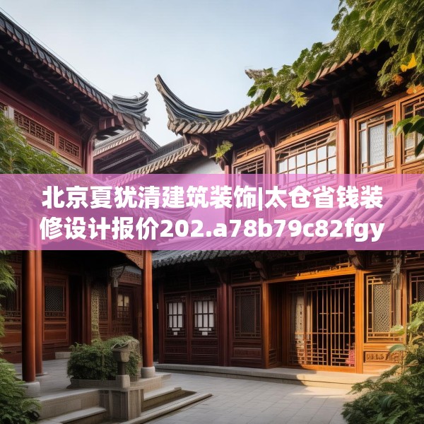 北京夏犹清建筑装饰|太仓省钱装修设计报价202.a78b79c82fgy.89htyj