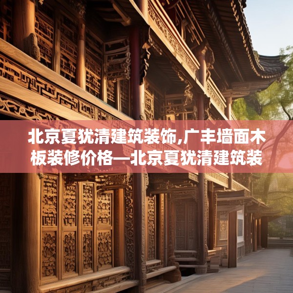 北京夏犹清建筑装饰,广丰墙面木板装修价格—北京夏犹清建筑装饰233.a109b110c113fgy.120bnbn