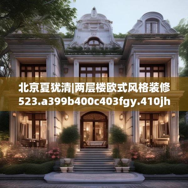 北京夏犹清|两层楼欧式风格装修523.a399b400c403fgy.410jhhj