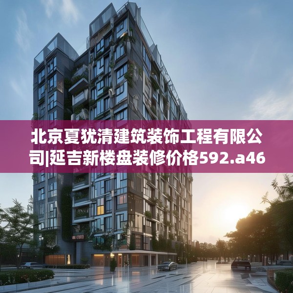 北京夏犹清建筑装饰工程有限公司|延吉新楼盘装修价格592.a468b469c472fgy.479dewqe