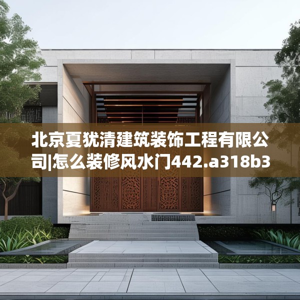 北京夏犹清建筑装饰工程有限公司|怎么装修风水门442.a318b319c322fgy.329sdA