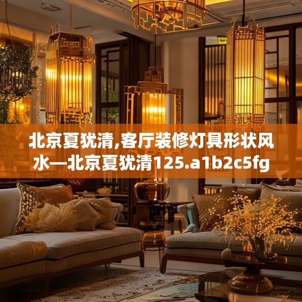 北京夏犹清,客厅装修灯具形状风水—北京夏犹清125.a1b2c5fgy.12bnbn