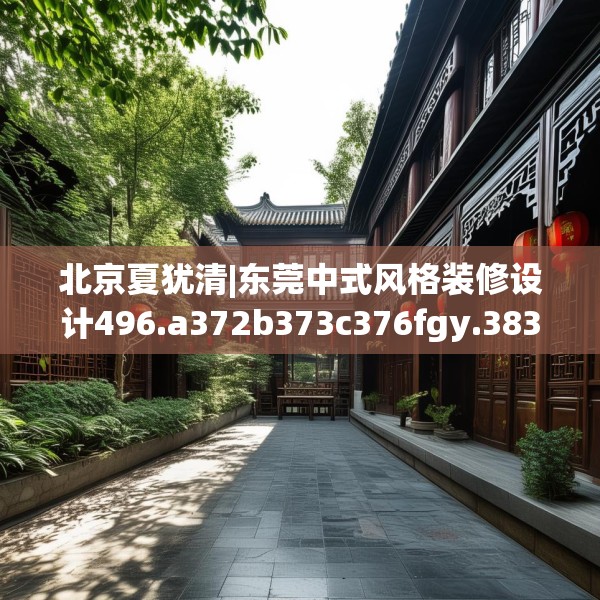 北京夏犹清|东莞中式风格装修设计496.a372b373c376fgy.383sdA