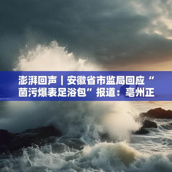 澎湃回声｜安徽省市监局回应“菌污爆表足浴包”报道：亳州正开展核查