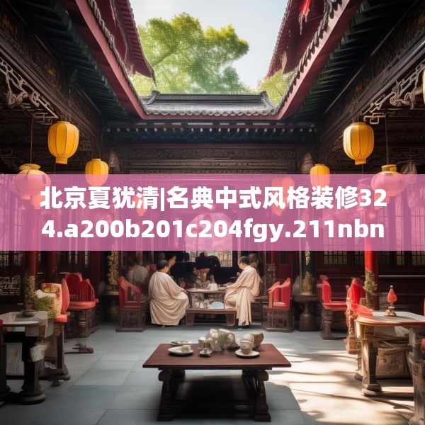 北京夏犹清|名典中式风格装修324.a200b201c204fgy.211nbn