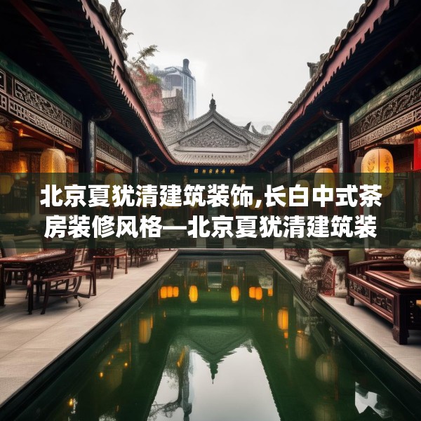 北京夏犹清建筑装饰,长白中式茶房装修风格—北京夏犹清建筑装饰144.a20b21c24fgy.31nbn