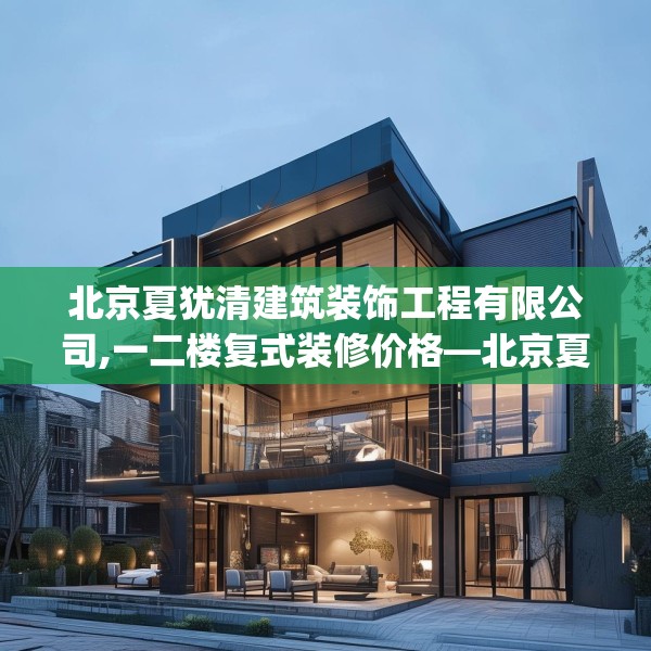 北京夏犹清建筑装饰工程有限公司,一二楼复式装修价格—北京夏犹清建筑装饰工程有限公司526.a402b403c406fgy.413htyj