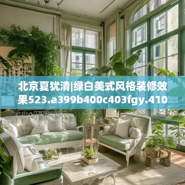 北京夏犹清|绿白美式风格装修效果523.a399b400c403fgy.410jhhj