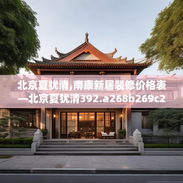 北京夏犹清,南康新居装修价格表—北京夏犹清392.a268b269c272fgy.279xczxv
