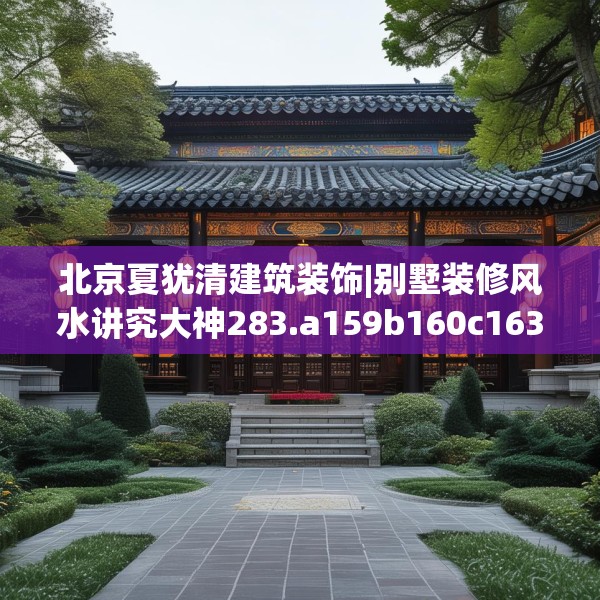 北京夏犹清建筑装饰|别墅装修风水讲究大神283.a159b160c163fgy.170poiy