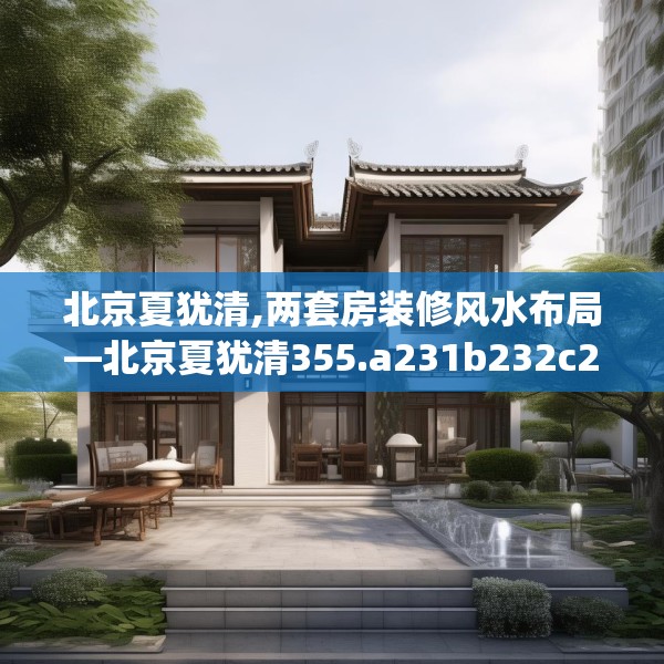 北京夏犹清,两套房装修风水布局—北京夏犹清355.a231b232c235fgy.242poiy