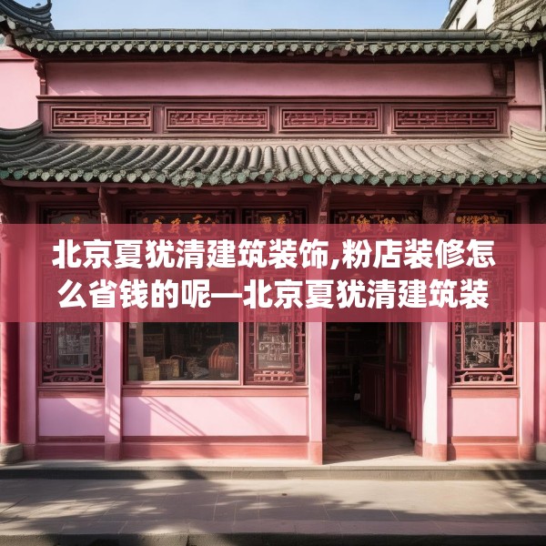 北京夏犹清建筑装饰,粉店装修怎么省钱的呢—北京夏犹清建筑装饰288.a164b165c168fgy.175nbn