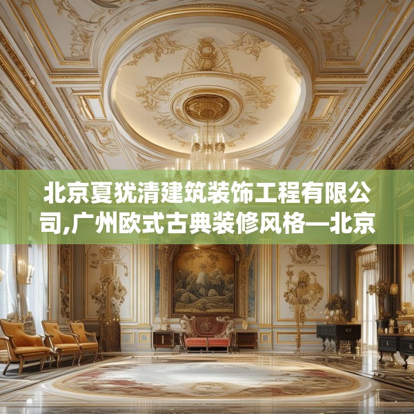 北京夏犹清建筑装饰工程有限公司,广州欧式古典装修风格—北京夏犹清建筑装饰工程有限公司204.a80b81c84fgy.91dsfds