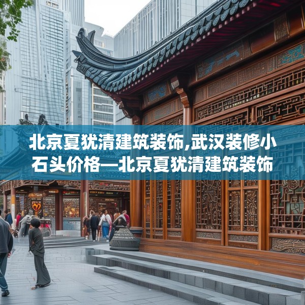北京夏犹清建筑装饰,武汉装修小石头价格—北京夏犹清建筑装饰505.a381b382c385fgy.392jhhj