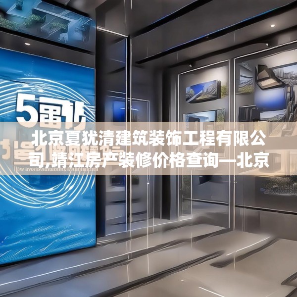 北京夏犹清建筑装饰工程有限公司,靖江房产装修价格查询—北京夏犹清建筑装饰工程有限公司581.a457b458c461fgy.468fds