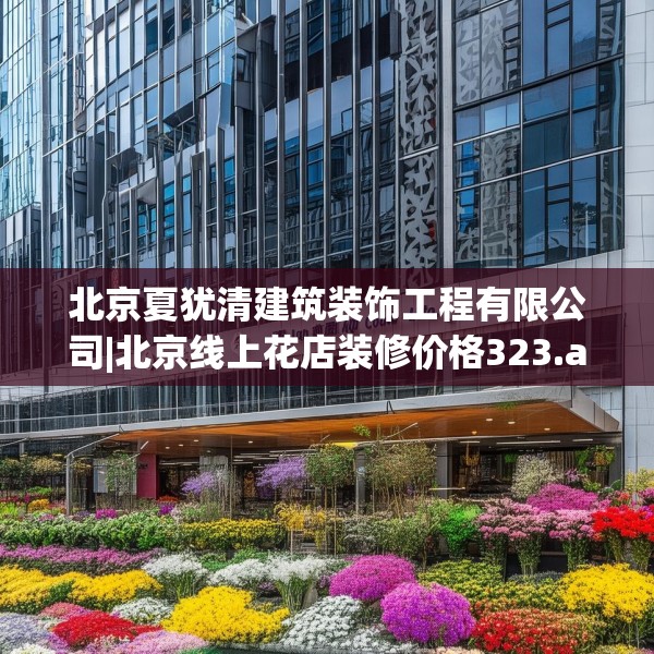 北京夏犹清建筑装饰工程有限公司|北京线上花店装修价格323.a199b200c203fgy.210bnbn