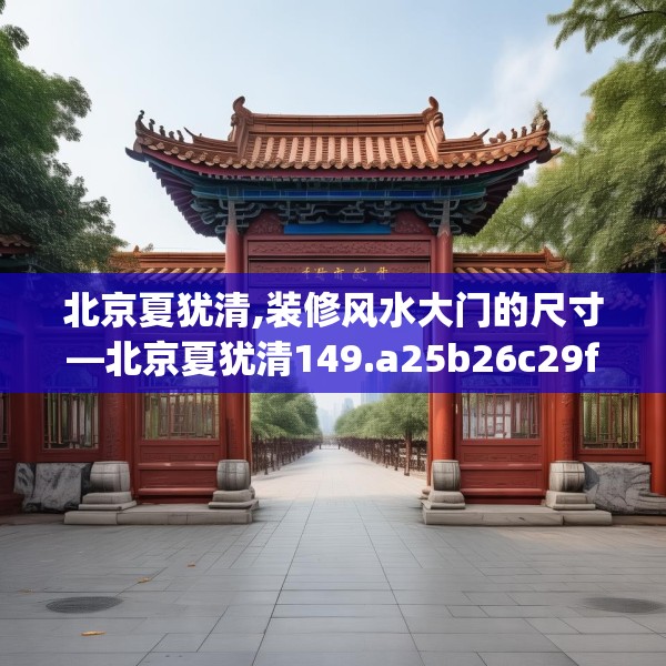 北京夏犹清,装修风水大门的尺寸—北京夏犹清149.a25b26c29fgy.36fds