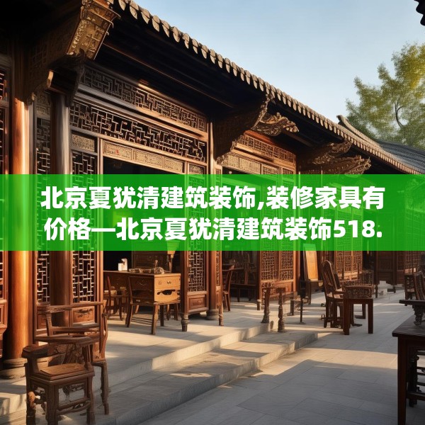 北京夏犹清建筑装饰,装修家具有价格—北京夏犹清建筑装饰518.a394b395c398fgy.405xczxv