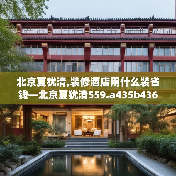 北京夏犹清,装修酒店用什么装省钱—北京夏犹清559.a435b436c439fgy.446jhhj