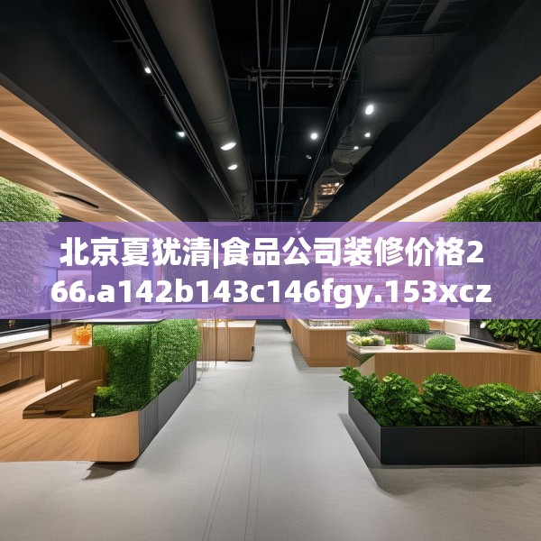 北京夏犹清|食品公司装修价格266.a142b143c146fgy.153xczxv